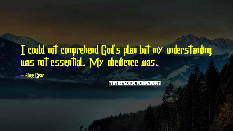 Alice Gray quotes: I could not comprehend God's plan but my understanding was not essential. My obedience was.