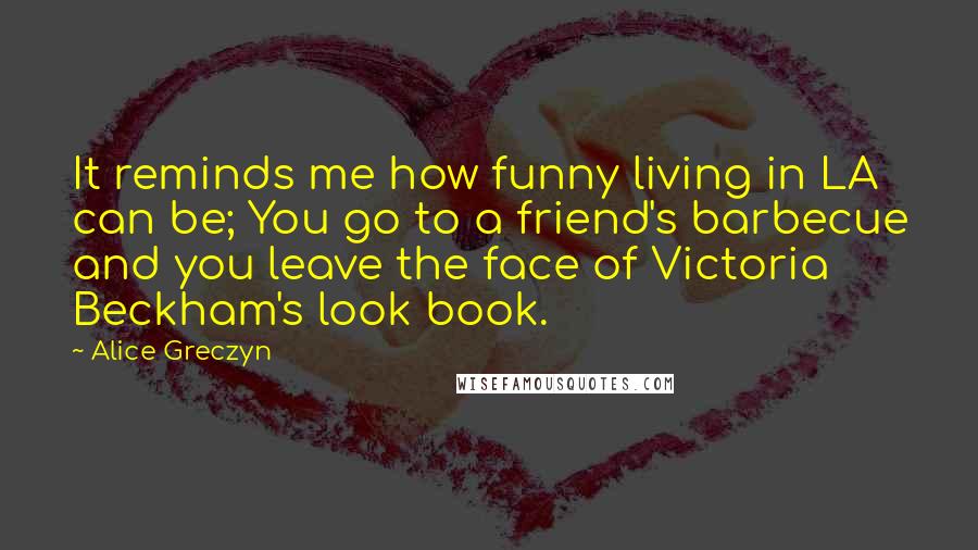 Alice Greczyn quotes: It reminds me how funny living in LA can be; You go to a friend's barbecue and you leave the face of Victoria Beckham's look book.