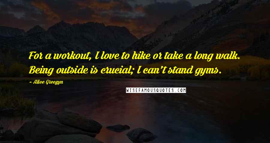 Alice Greczyn quotes: For a workout, I love to hike or take a long walk. Being outside is crucial; I can't stand gyms.