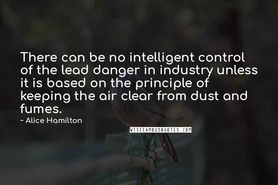 Alice Hamilton quotes: There can be no intelligent control of the lead danger in industry unless it is based on the principle of keeping the air clear from dust and fumes.