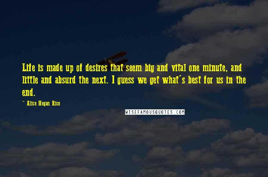 Alice Hegan Rice quotes: Life is made up of desires that seem big and vital one minute, and little and absurd the next. I guess we get what's best for us in the end.