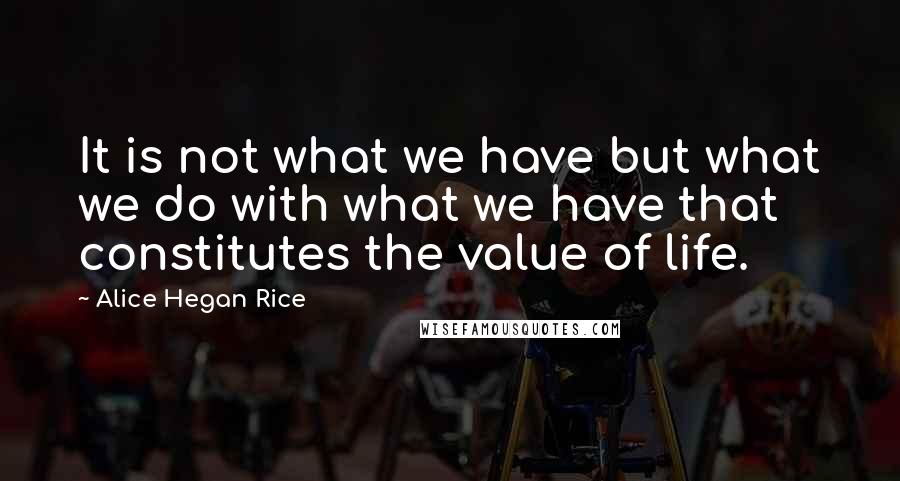 Alice Hegan Rice quotes: It is not what we have but what we do with what we have that constitutes the value of life.