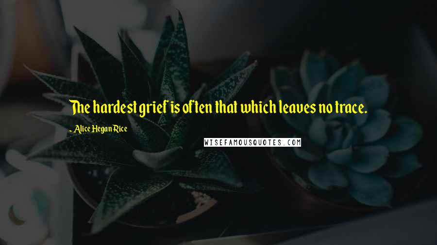 Alice Hegan Rice quotes: The hardest grief is often that which leaves no trace.