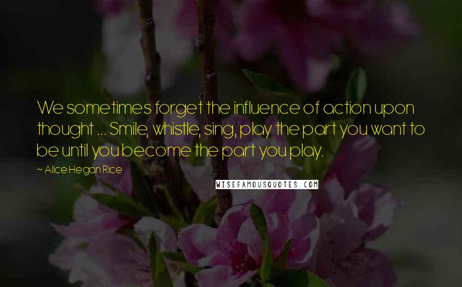 Alice Hegan Rice quotes: We sometimes forget the influence of action upon thought ... Smile, whistle, sing, play the part you want to be until you become the part you play.