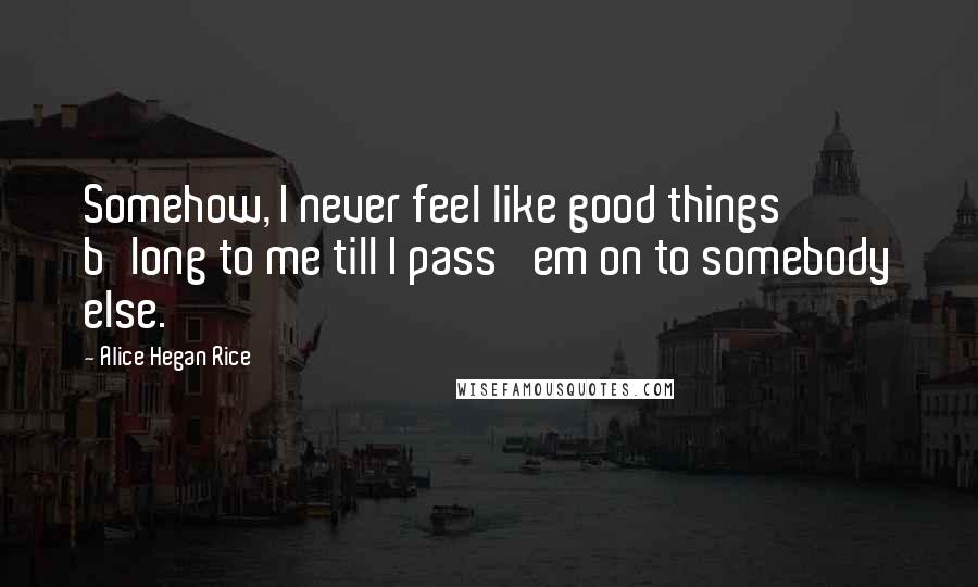 Alice Hegan Rice quotes: Somehow, I never feel like good things b'long to me till I pass 'em on to somebody else.