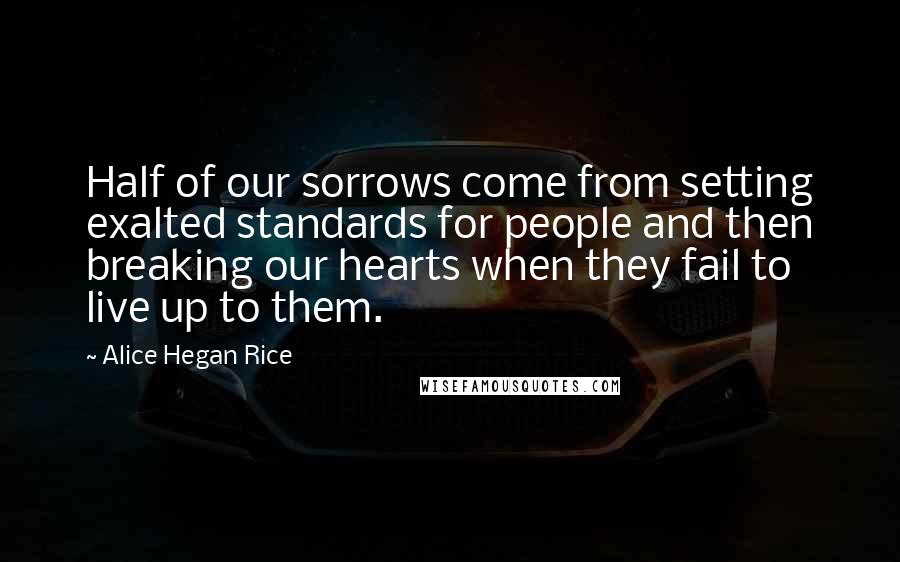 Alice Hegan Rice quotes: Half of our sorrows come from setting exalted standards for people and then breaking our hearts when they fail to live up to them.