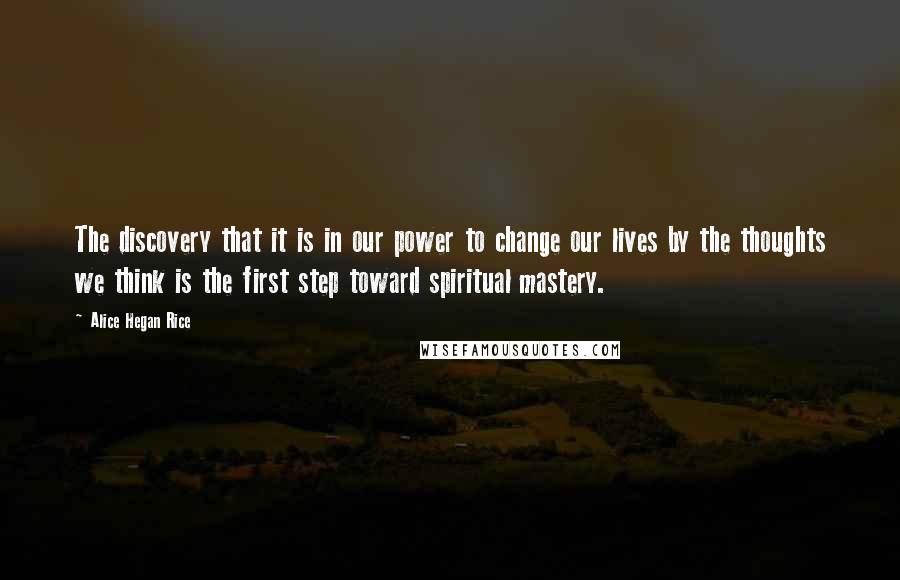 Alice Hegan Rice quotes: The discovery that it is in our power to change our lives by the thoughts we think is the first step toward spiritual mastery.