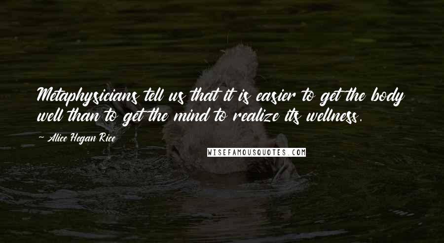 Alice Hegan Rice quotes: Metaphysicians tell us that it is easier to get the body well than to get the mind to realize its wellness.