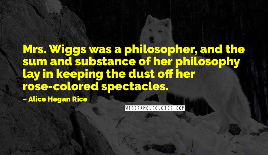 Alice Hegan Rice quotes: Mrs. Wiggs was a philosopher, and the sum and substance of her philosophy lay in keeping the dust off her rose-colored spectacles.