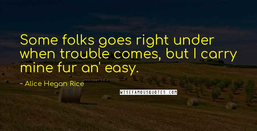 Alice Hegan Rice quotes: Some folks goes right under when trouble comes, but I carry mine fur an' easy.