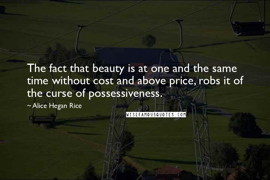 Alice Hegan Rice quotes: The fact that beauty is at one and the same time without cost and above price, robs it of the curse of possessiveness.