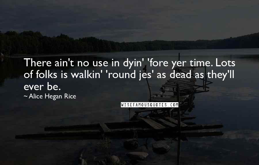 Alice Hegan Rice quotes: There ain't no use in dyin' 'fore yer time. Lots of folks is walkin' 'round jes' as dead as they'll ever be.