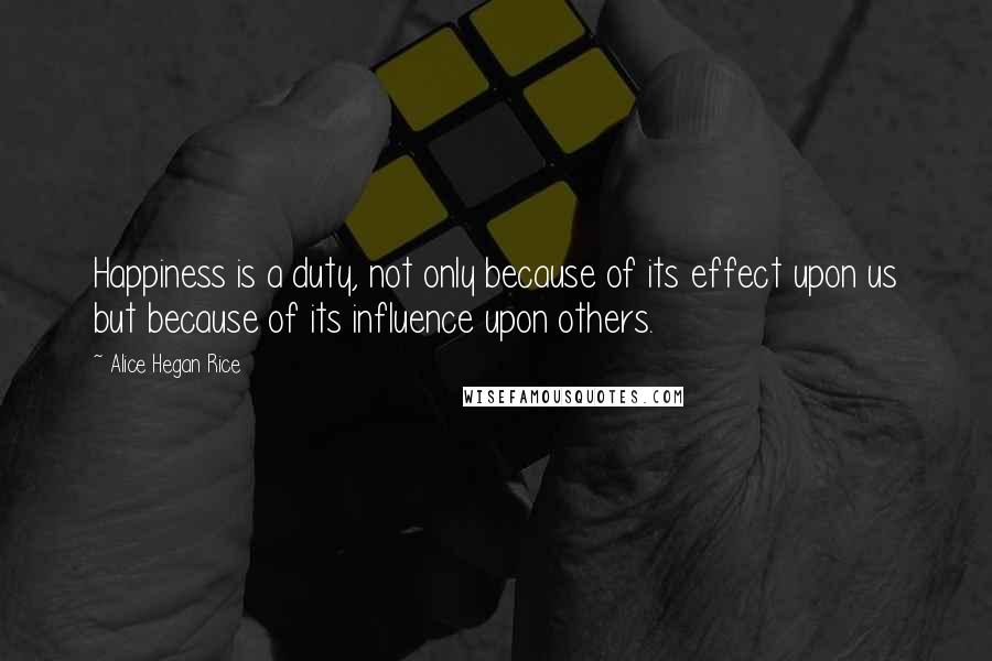 Alice Hegan Rice quotes: Happiness is a duty, not only because of its effect upon us but because of its influence upon others.