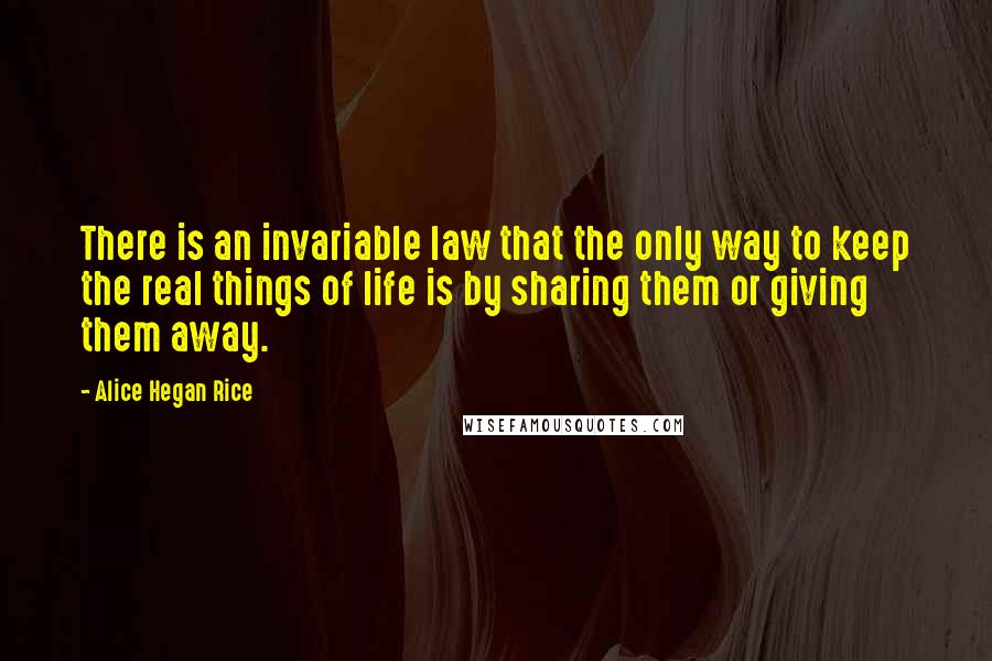 Alice Hegan Rice quotes: There is an invariable law that the only way to keep the real things of life is by sharing them or giving them away.