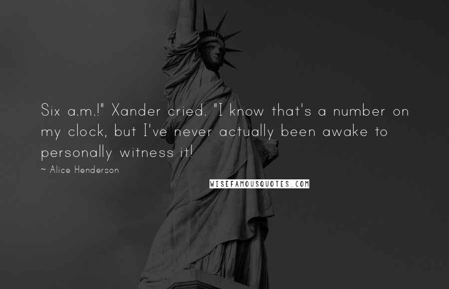 Alice Henderson quotes: Six a.m.!" Xander cried. "I know that's a number on my clock, but I've never actually been awake to personally witness it!