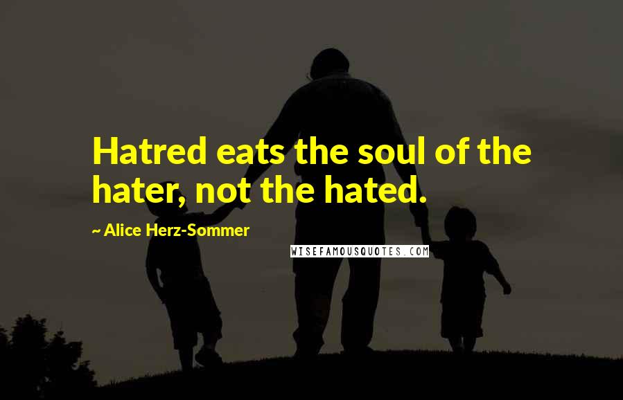 Alice Herz-Sommer quotes: Hatred eats the soul of the hater, not the hated.