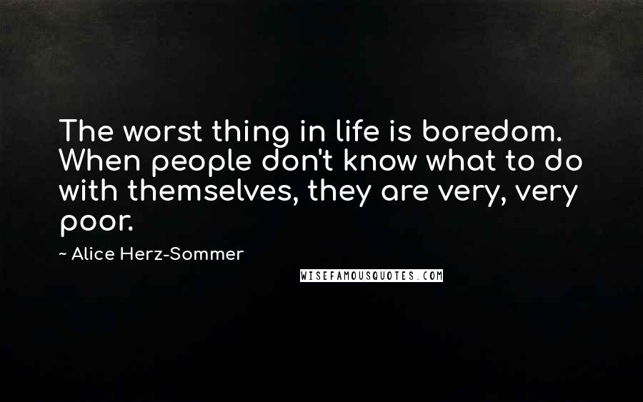 Alice Herz-Sommer quotes: The worst thing in life is boredom. When people don't know what to do with themselves, they are very, very poor.