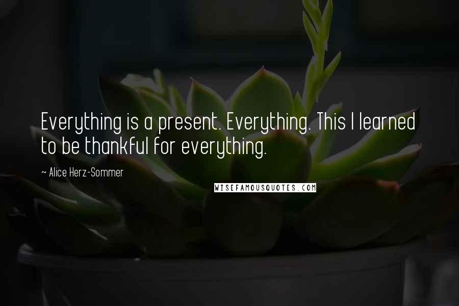 Alice Herz-Sommer quotes: Everything is a present. Everything. This I learned to be thankful for everything.