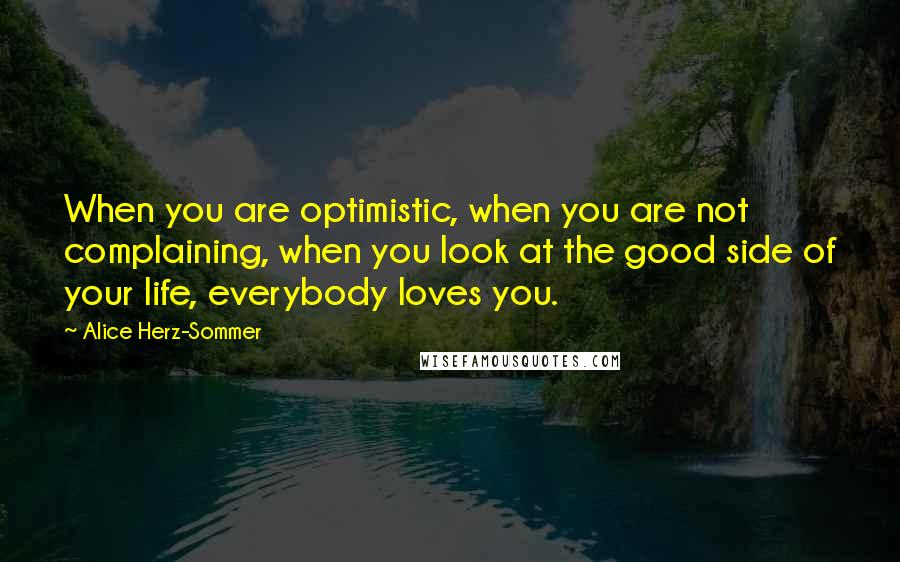 Alice Herz-Sommer quotes: When you are optimistic, when you are not complaining, when you look at the good side of your life, everybody loves you.