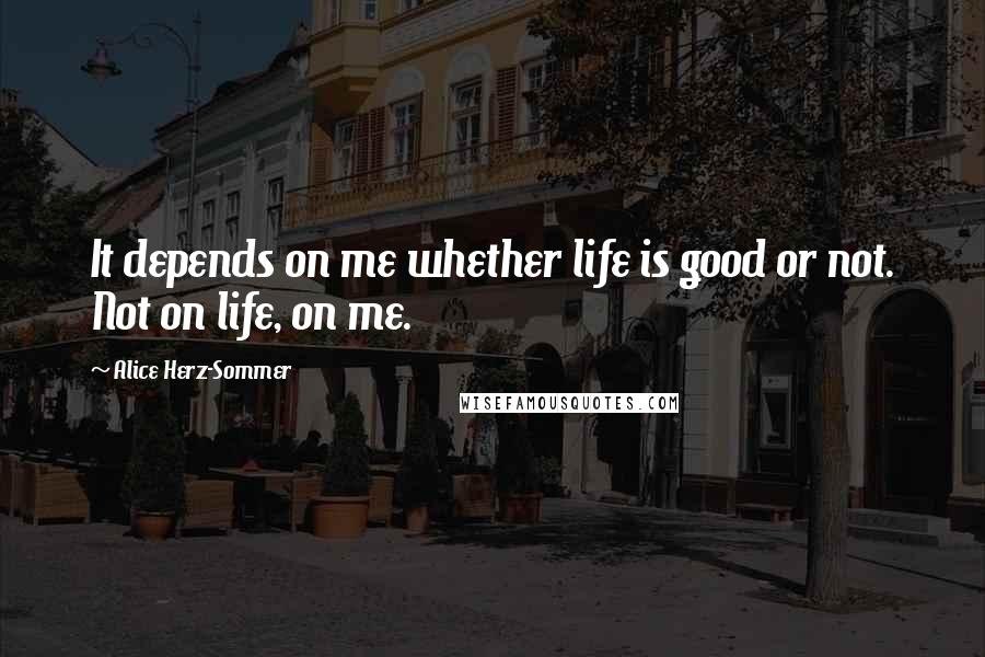 Alice Herz-Sommer quotes: It depends on me whether life is good or not. Not on life, on me.