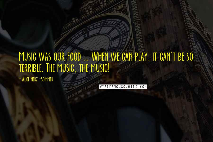 Alice Herz-Sommer quotes: Music was our food ... When we can play, it can't be so terrible. The music, the music!