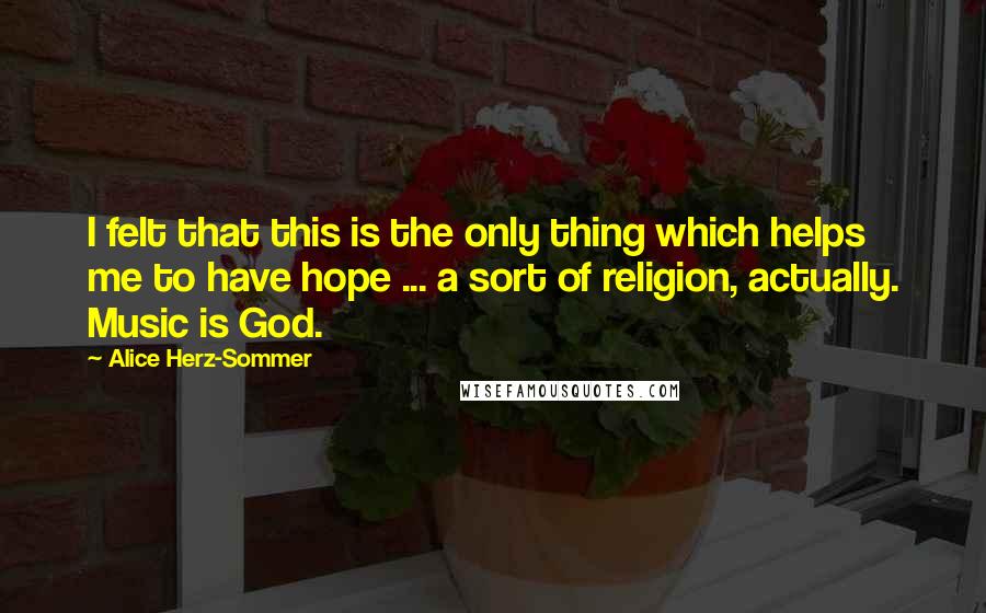 Alice Herz-Sommer quotes: I felt that this is the only thing which helps me to have hope ... a sort of religion, actually. Music is God.