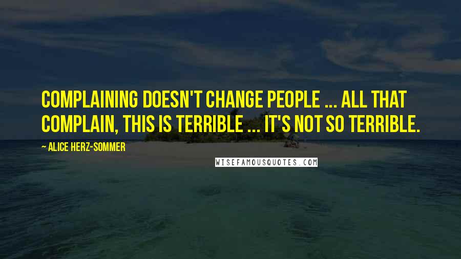 Alice Herz-Sommer quotes: Complaining doesn't change people ... All that complain, this is terrible ... It's not so terrible.