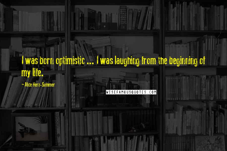 Alice Herz-Sommer quotes: I was born optimistic ... I was laughing from the beginning of my life.