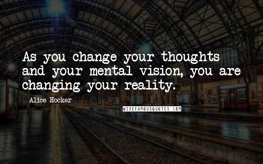 Alice Hocker quotes: As you change your thoughts and your mental vision, you are changing your reality.