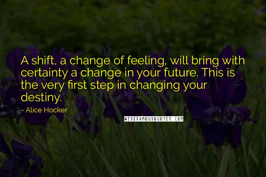 Alice Hocker quotes: A shift, a change of feeling, will bring with certainty a change in your future. This is the very first step in changing your destiny.