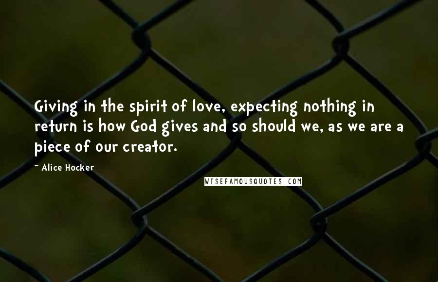 Alice Hocker quotes: Giving in the spirit of love, expecting nothing in return is how God gives and so should we, as we are a piece of our creator.