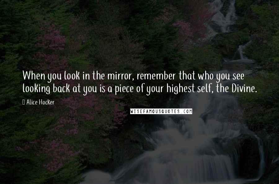 Alice Hocker quotes: When you look in the mirror, remember that who you see looking back at you is a piece of your highest self, the Divine.