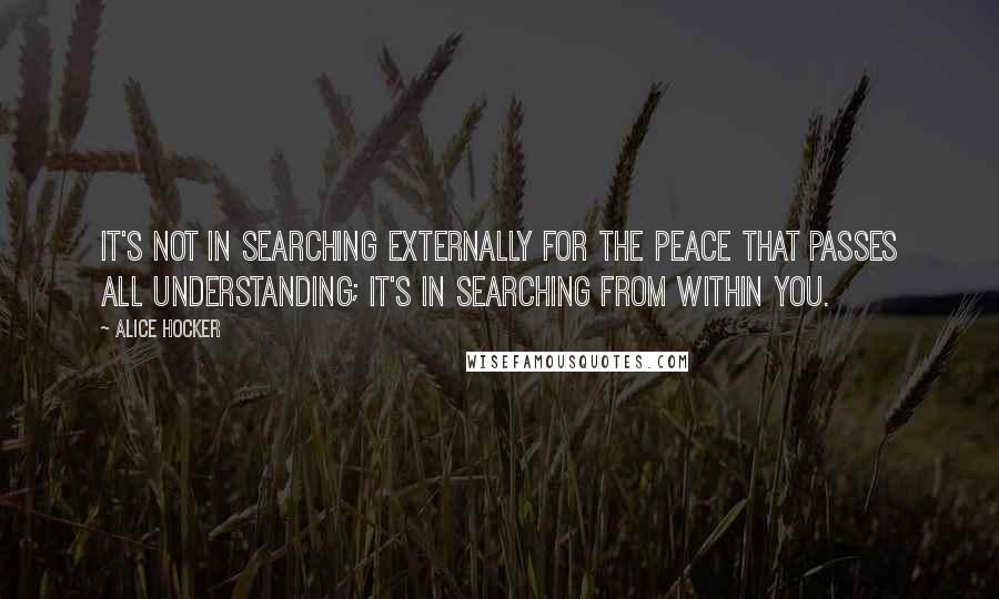 Alice Hocker quotes: It's not in searching externally for the peace that passes all understanding; it's in searching from within you.