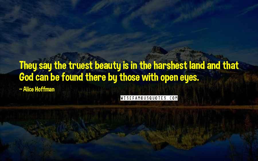 Alice Hoffman quotes: They say the truest beauty is in the harshest land and that God can be found there by those with open eyes.