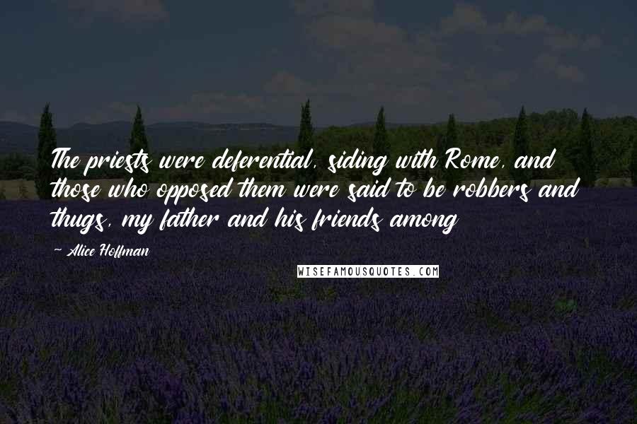 Alice Hoffman quotes: The priests were deferential, siding with Rome, and those who opposed them were said to be robbers and thugs, my father and his friends among