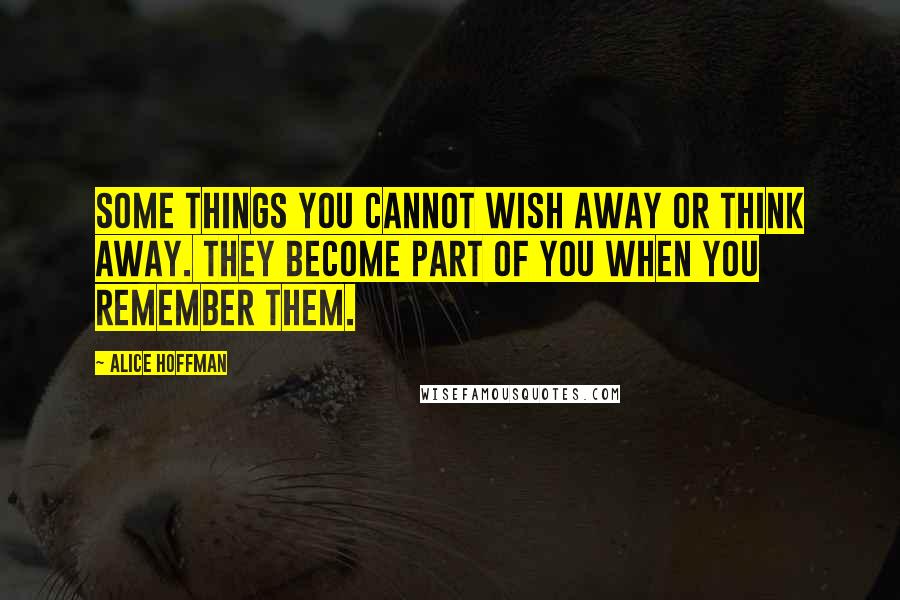 Alice Hoffman quotes: Some things you cannot wish away or think away. They become part of you when you remember them.