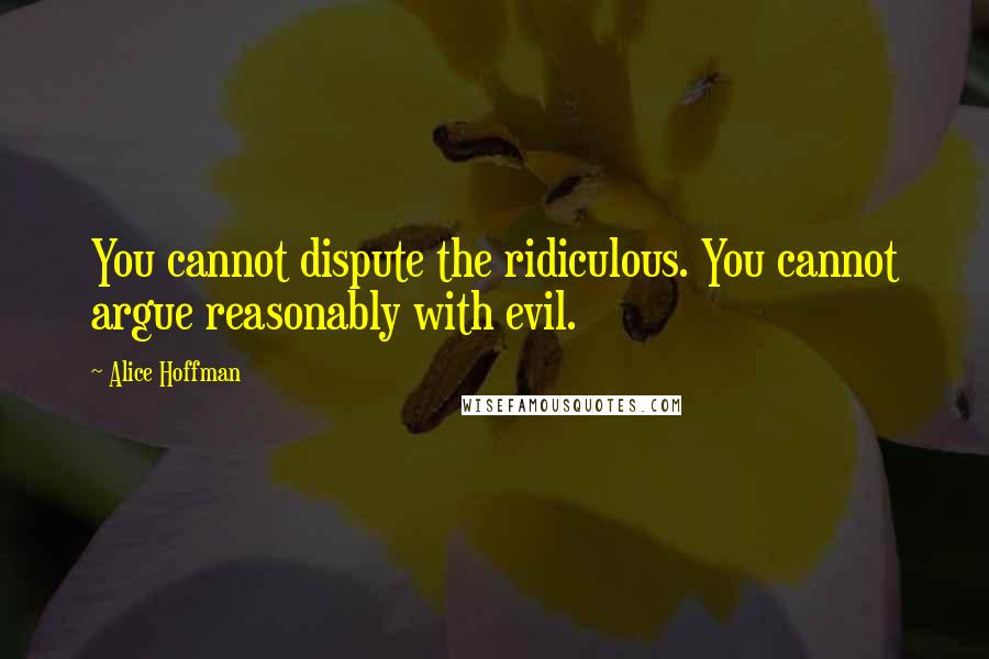 Alice Hoffman quotes: You cannot dispute the ridiculous. You cannot argue reasonably with evil.