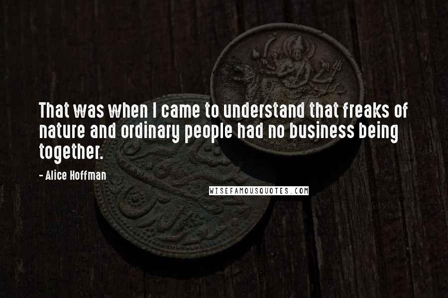 Alice Hoffman quotes: That was when I came to understand that freaks of nature and ordinary people had no business being together.