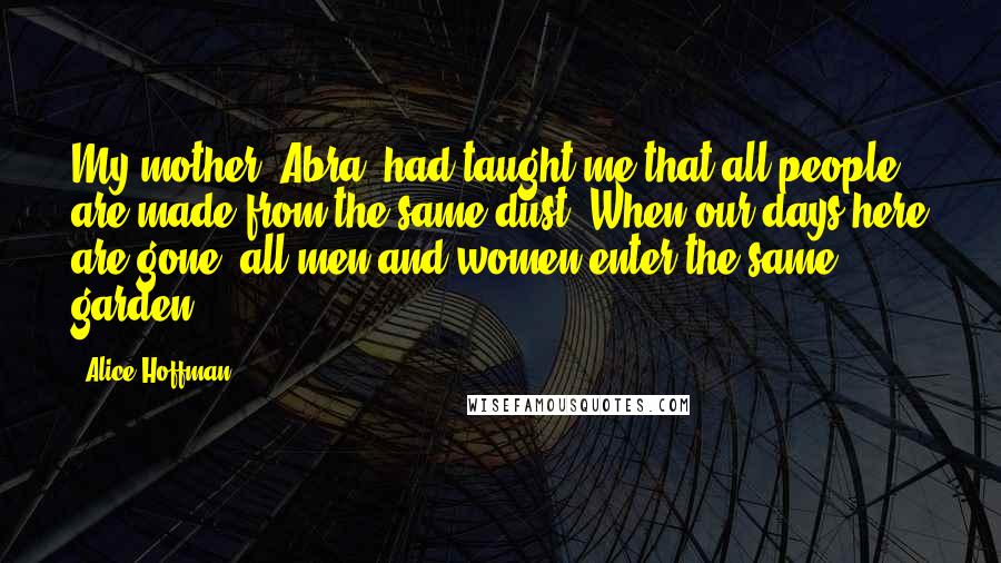 Alice Hoffman quotes: My mother, Abra, had taught me that all people are made from the same dust. When our days here are gone, all men and women enter the same garden.