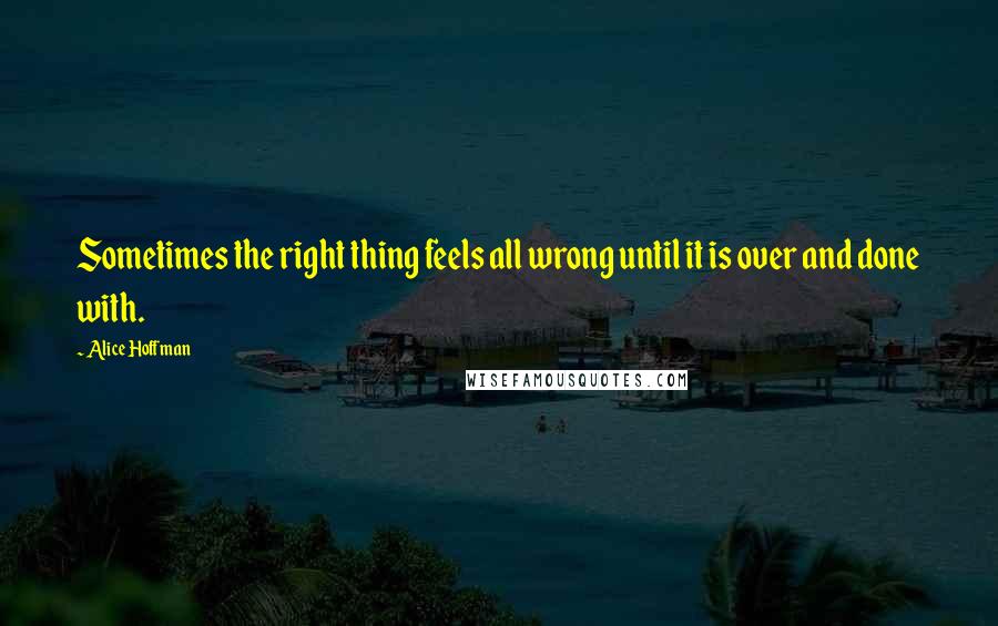 Alice Hoffman quotes: Sometimes the right thing feels all wrong until it is over and done with.