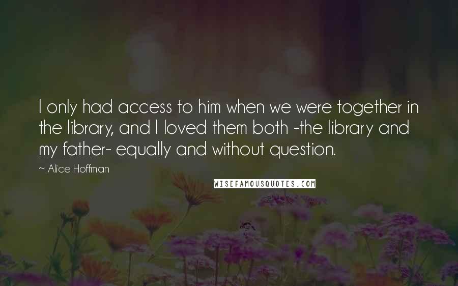 Alice Hoffman quotes: I only had access to him when we were together in the library, and I loved them both -the library and my father- equally and without question.