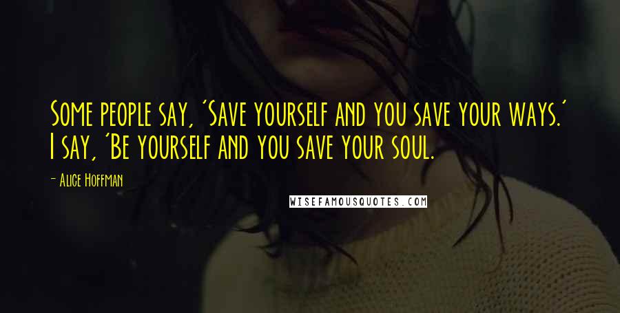 Alice Hoffman quotes: Some people say, 'Save yourself and you save your ways.' I say, 'Be yourself and you save your soul.