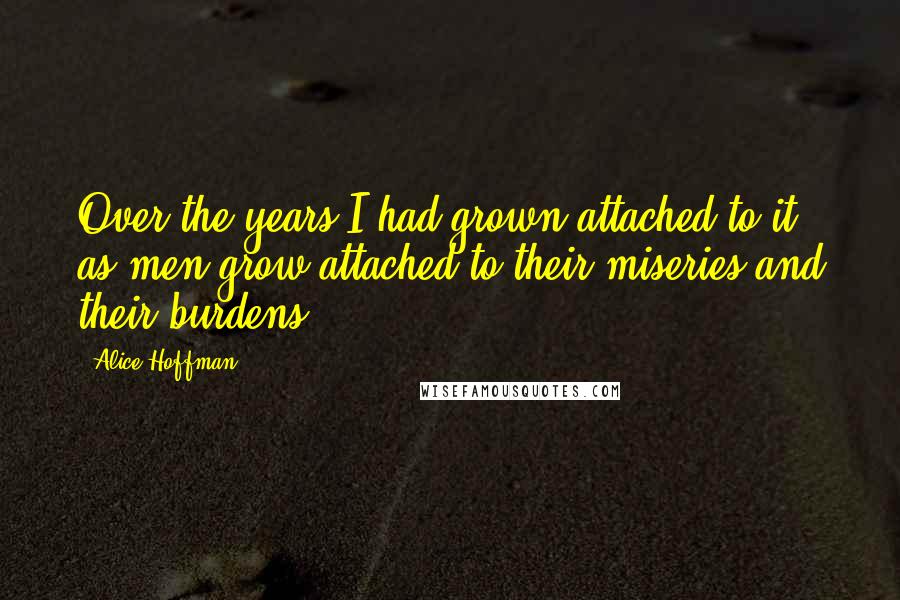 Alice Hoffman quotes: Over the years I had grown attached to it, as men grow attached to their miseries and their burdens.