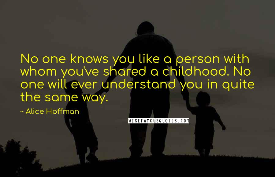 Alice Hoffman quotes: No one knows you like a person with whom you've shared a childhood. No one will ever understand you in quite the same way.
