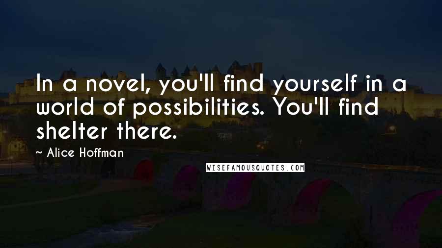 Alice Hoffman quotes: In a novel, you'll find yourself in a world of possibilities. You'll find shelter there.