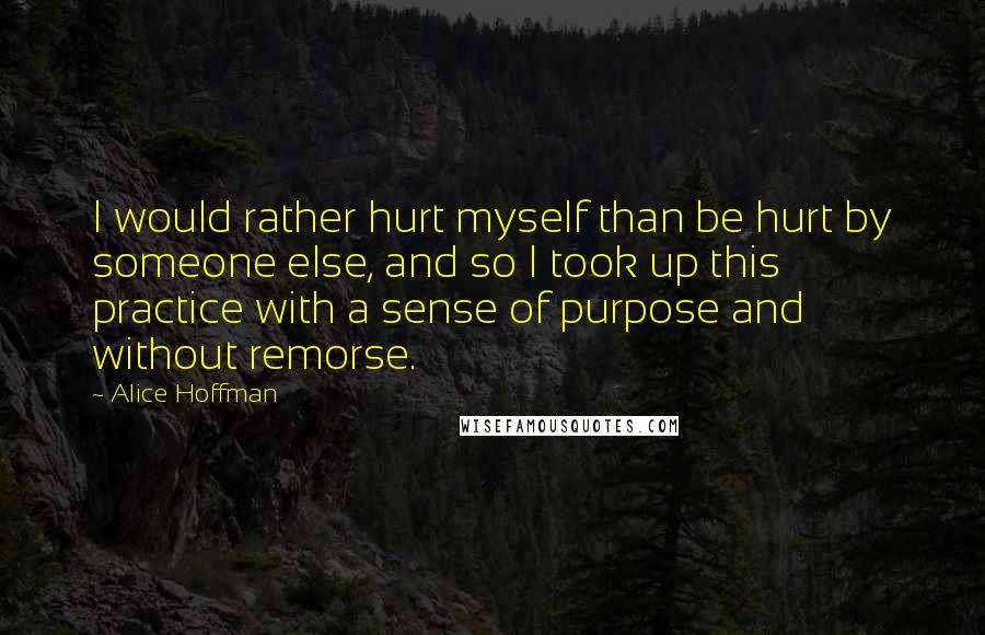 Alice Hoffman quotes: I would rather hurt myself than be hurt by someone else, and so I took up this practice with a sense of purpose and without remorse.