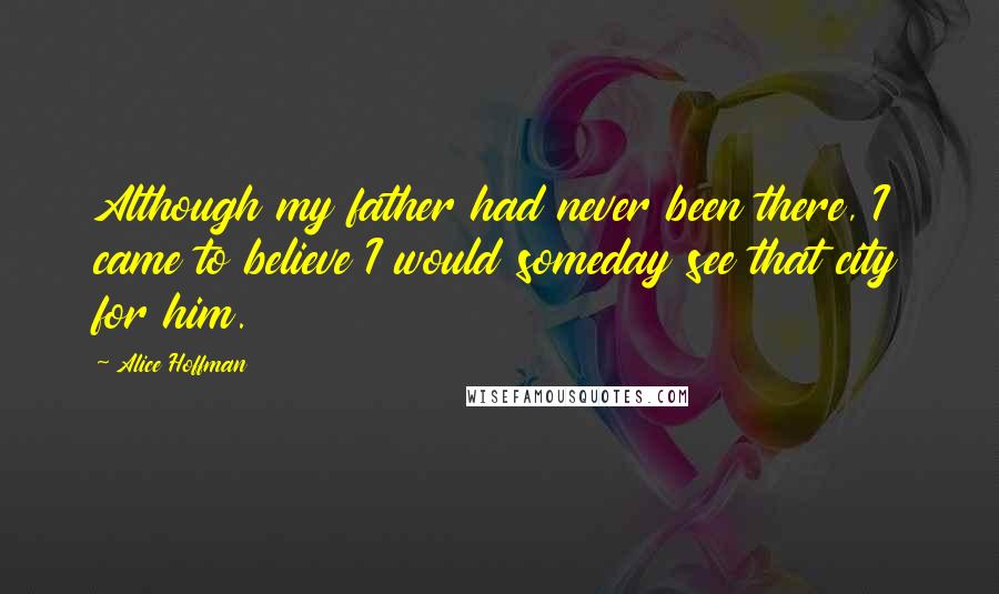 Alice Hoffman quotes: Although my father had never been there, I came to believe I would someday see that city for him.