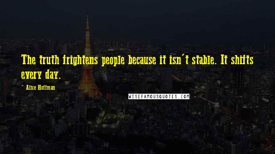 Alice Hoffman quotes: The truth frightens people because it isn't stable. It shifts every day.