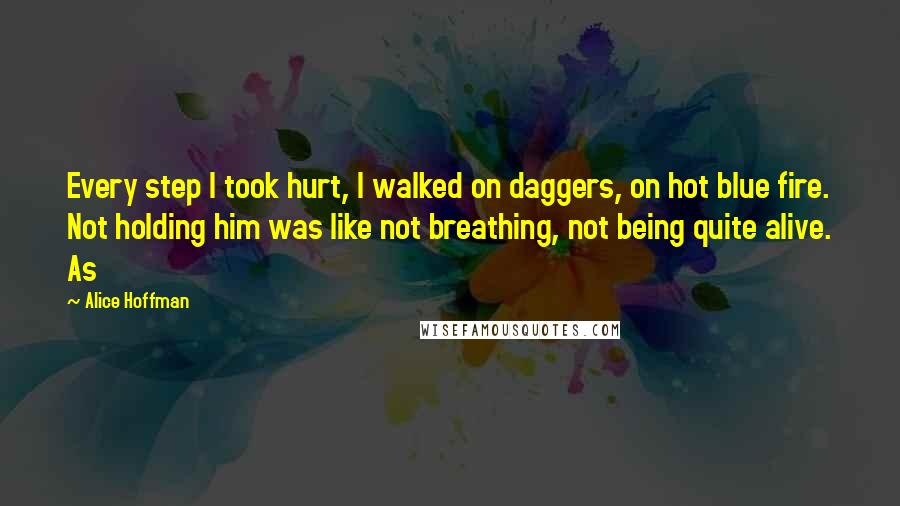 Alice Hoffman quotes: Every step I took hurt, I walked on daggers, on hot blue fire. Not holding him was like not breathing, not being quite alive. As