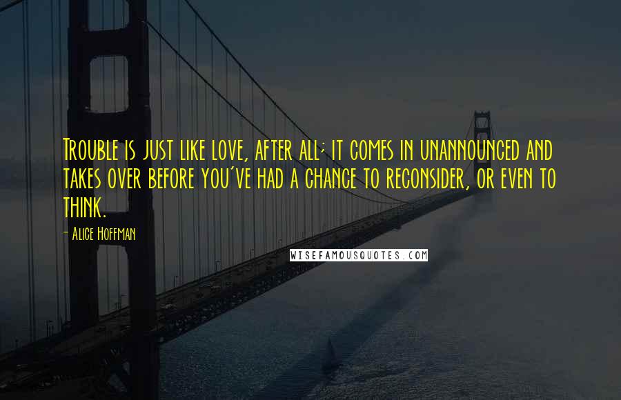 Alice Hoffman quotes: Trouble is just like love, after all; it comes in unannounced and takes over before you've had a chance to reconsider, or even to think.